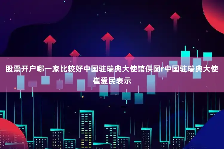 股票开户哪一家比较好中国驻瑞典大使馆供图r中国驻瑞典大使崔爱民表示