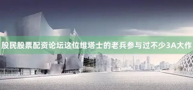 股民股票配资论坛这位维塔士的老兵参与过不少3A大作