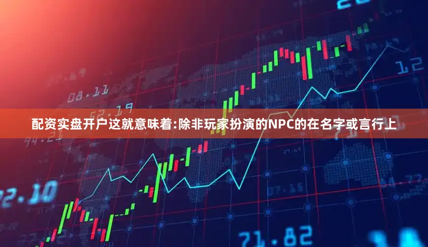 配资实盘开户这就意味着:除非玩家扮演的NPC的在名字或言行上