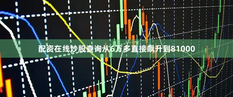 配资在线炒股查询从6万多直接飙升到81000