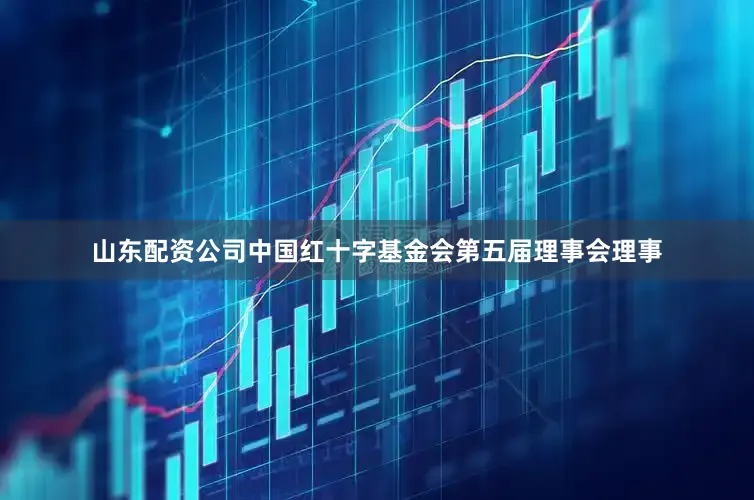 山东配资公司中国红十字基金会第五届理事会理事