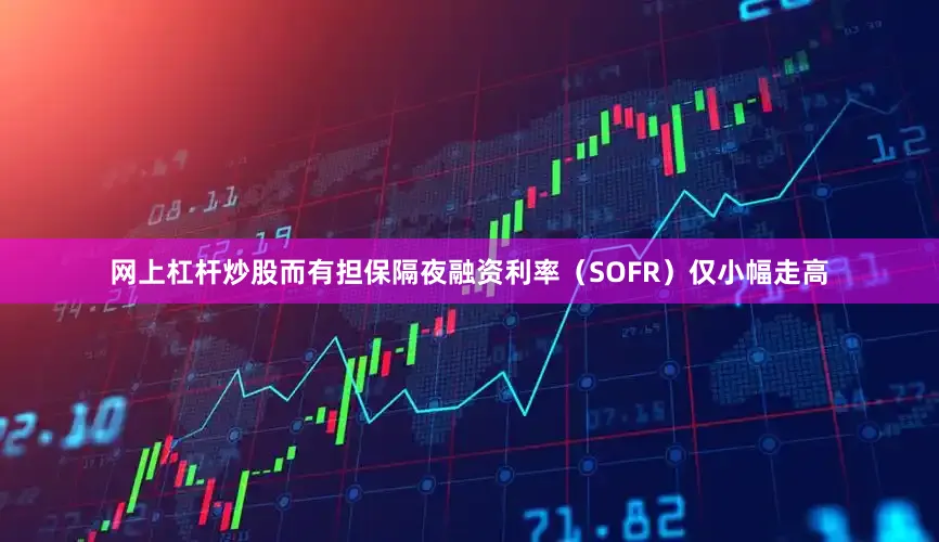 网上杠杆炒股而有担保隔夜融资利率（SOFR）仅小幅走高