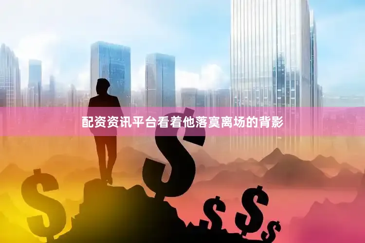 配资资讯平台看着他落寞离场的背影