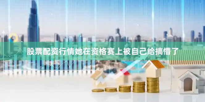 股票配资行情她在资格赛上被自己给搞懵了
