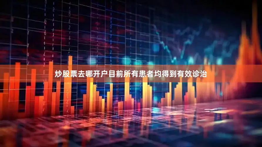 炒股票去哪开户目前所有患者均得到有效诊治