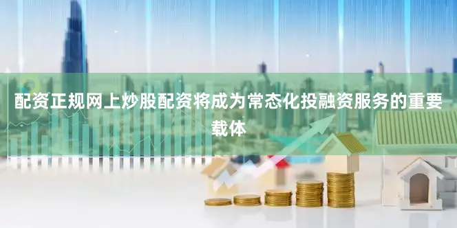 配资正规网上炒股配资将成为常态化投融资服务的重要载体