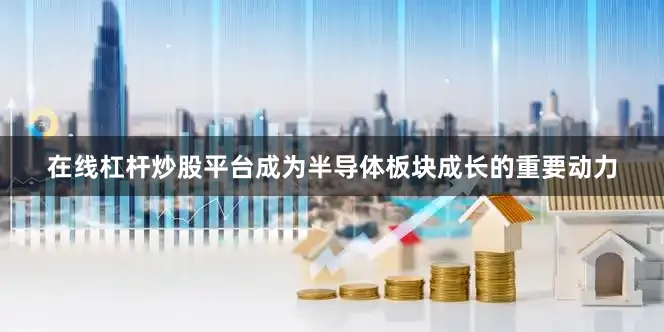在线杠杆炒股平台成为半导体板块成长的重要动力