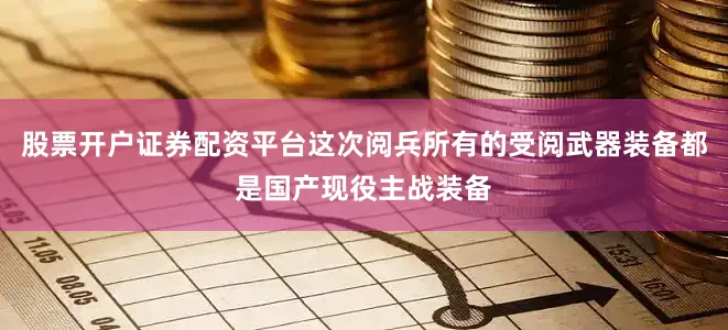 股票开户证券配资平台这次阅兵所有的受阅武器装备都是国产现役主战装备