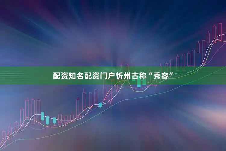 配资知名配资门户　　忻州古称“秀容”