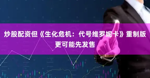 炒股配资但《生化危机：代号维罗妮卡》重制版更可能先发售