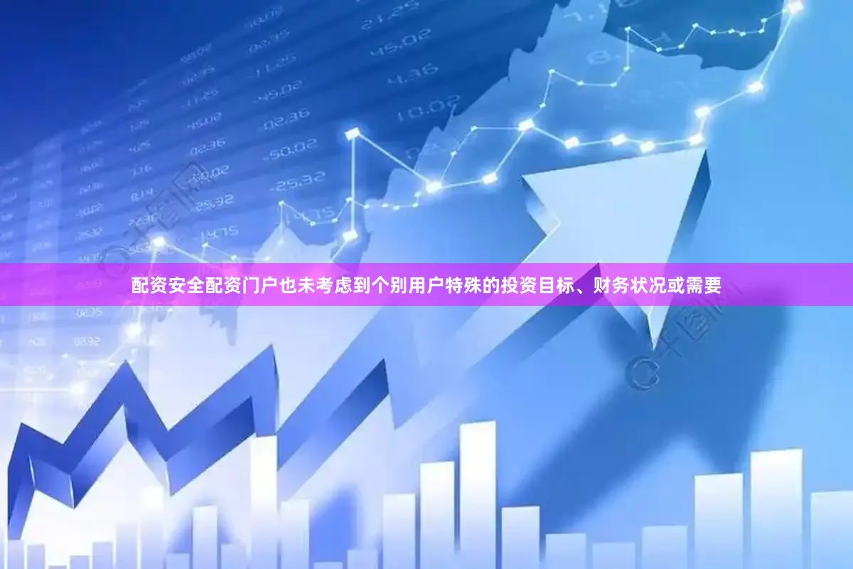 配资安全配资门户也未考虑到个别用户特殊的投资目标、财务状况或需要