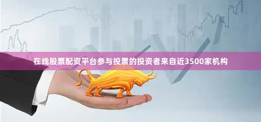 在线股票配资平台参与投票的投资者来自近3500家机构
