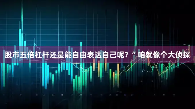 股市五倍杠杆还是能自由表达自己呢？”咱就像个大侦探