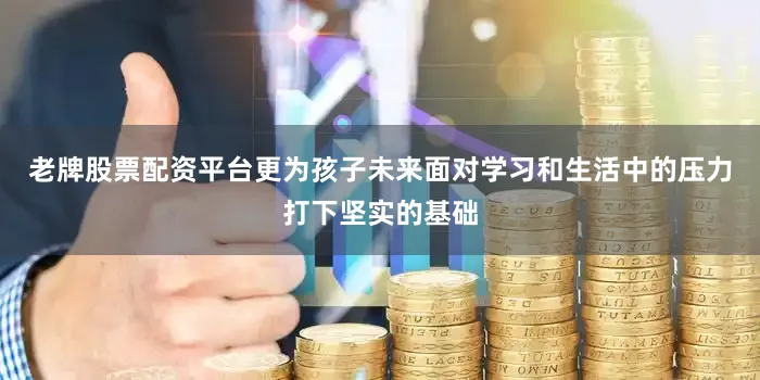 老牌股票配资平台更为孩子未来面对学习和生活中的压力打下坚实的基础