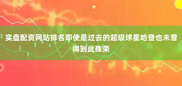 实盘配资网站排名即使是过去的超级球星哈登也未曾得到此殊荣
