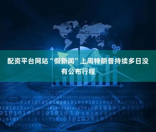 配资平台网站　　“假新闻”　　上周特朗普持续多日没有公布行程
