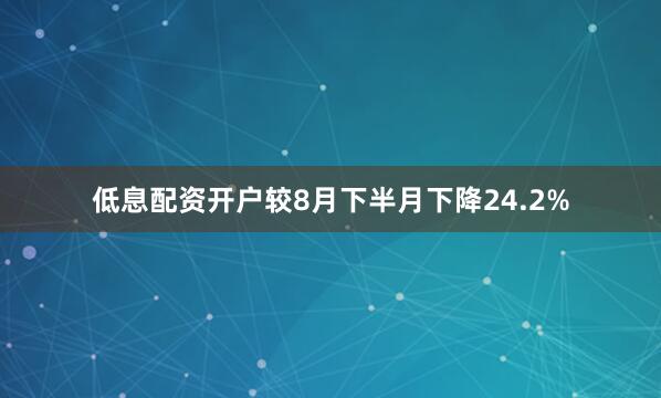 低息配资开户较8月下半月下降24.2%
