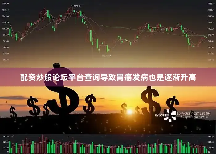 配资炒股论坛平台查询导致胃癌发病也是逐渐升高