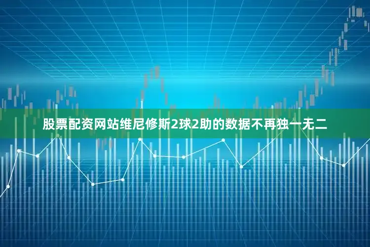 股票配资网站维尼修斯2球2助的数据不再独一无二