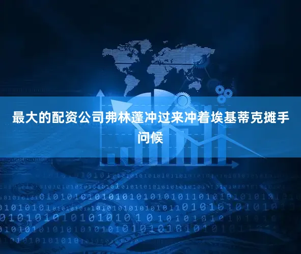 最大的配资公司弗林蓬冲过来冲着埃基蒂克摊手问候