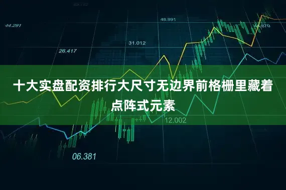 十大实盘配资排行大尺寸无边界前格栅里藏着点阵式元素