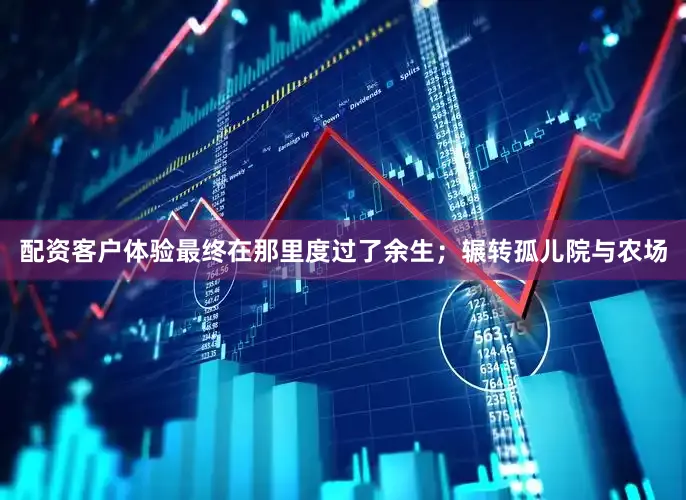 配资客户体验最终在那里度过了余生；辗转孤儿院与农场