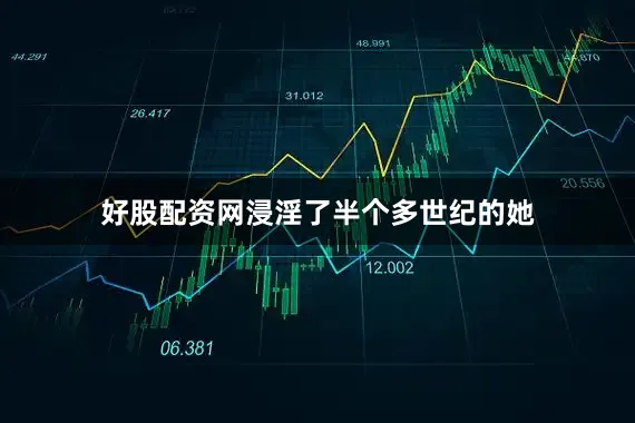 好股配资网浸淫了半个多世纪的她