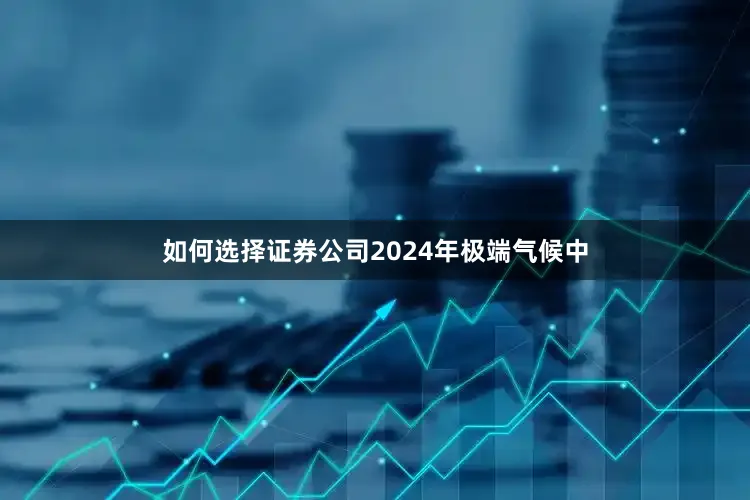 如何选择证券公司2024年极端气候中