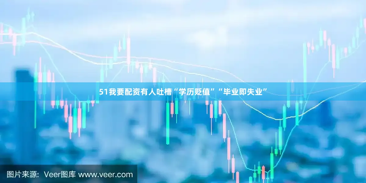51我要配资有人吐槽“学历贬值”“毕业即失业”