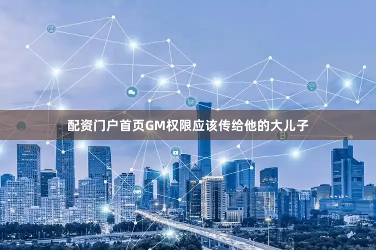 配资门户首页GM权限应该传给他的大儿子