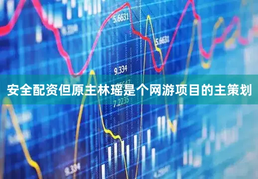 安全配资但原主林瑶是个网游项目的主策划