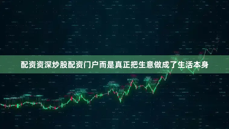 配资资深炒股配资门户而是真正把生意做成了生活本身